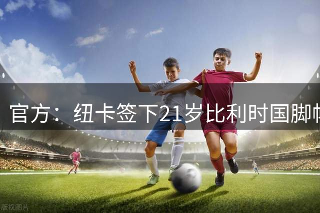 官方：纽卡签下21岁比利时国脚帕尔多；据悉转会费总价6500万欧