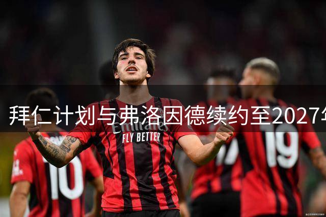 拜仁计划与弗洛因德续约至2027年，俱乐部高层高度认可其贡献