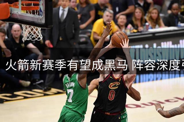 火箭新赛季有望成黑马 阵容深度引名宿看好